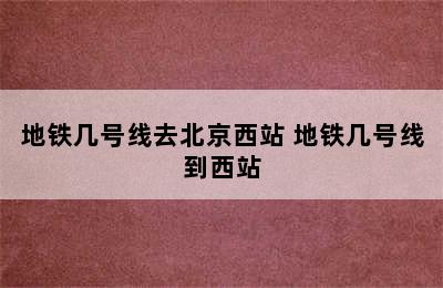 地铁几号线去北京西站 地铁几号线到西站